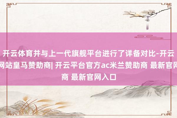 开云体育并与上一代旗舰平台进行了详备对比-开云平台网站皇马赞助商| 开云平台官方ac米兰赞助商 最新官网入口