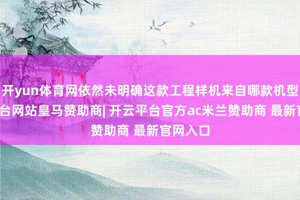 开yun体育网依然未明确这款工程样机来自哪款机型-开云平台网站皇马赞助商| 开云平台官方ac米兰赞助商 最新官网入口