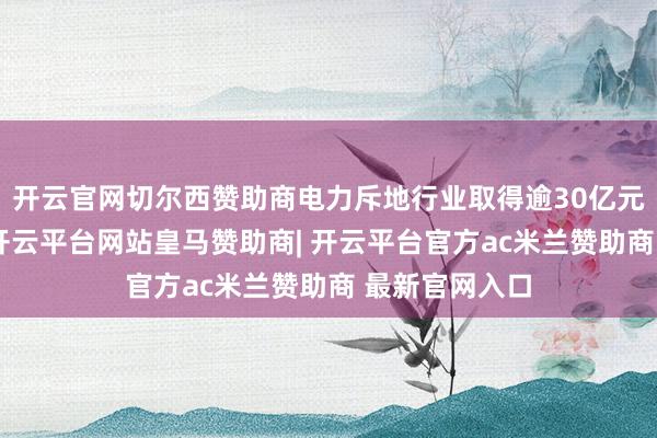 开云官网切尔西赞助商电力斥地行业取得逾30亿元融资净买入-开云平台网站皇马赞助商| 开云平台官方ac米兰赞助商 最新官网入口