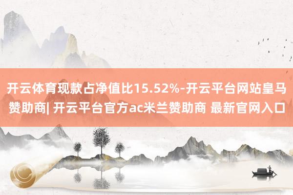 开云体育现款占净值比15.52%-开云平台网站皇马赞助商| 开云平台官方ac米兰赞助商 最新官网入口