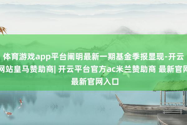 体育游戏app平台阐明最新一期基金季报显现-开云平台网站皇马赞助商| 开云平台官方ac米兰赞助商 最新官网入口