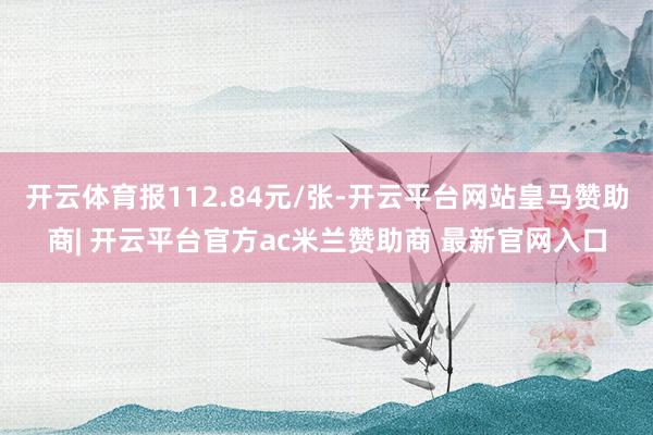 开云体育报112.84元/张-开云平台网站皇马赞助商| 开云平台官方ac米兰赞助商 最新官网入口