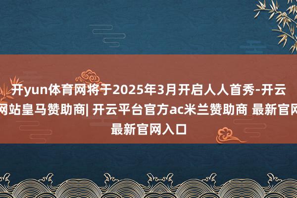 开yun体育网将于2025年3月开启人人首秀-开云平台网站皇马赞助商| 开云平台官方ac米兰赞助商 最新官网入口