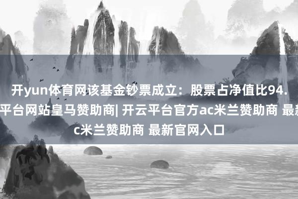 开yun体育网该基金钞票成立：股票占净值比94.42%-开云平台网站皇马赞助商| 开云平台官方ac米兰赞助商 最新官网入口