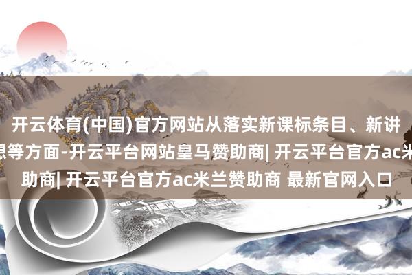 开云体育(中国)官方网站从落实新课标条目、新讲义使用提议和功课遐想等方面-开云平台网站皇马赞助商| 开云平台官方ac米兰赞助商 最新官网入口