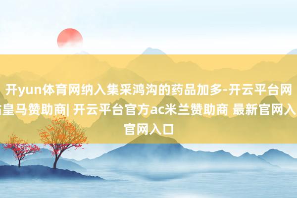 开yun体育网纳入集采鸿沟的药品加多-开云平台网站皇马赞助商| 开云平台官方ac米兰赞助商 最新官网入口