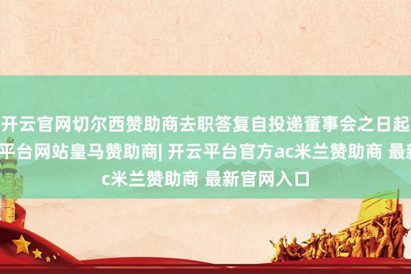 开云官网切尔西赞助商去职答复自投递董事会之日起收效-开云平台网站皇马赞助商| 开云平台官方ac米兰赞助商 最新官网入口