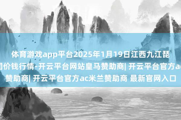 体育游戏app平台2025年1月19日江西九江琵琶湖农居品物流有限公司价钱行情-开云平台网站皇马赞助商| 开云平台官方ac米兰赞助商 最新官网入口