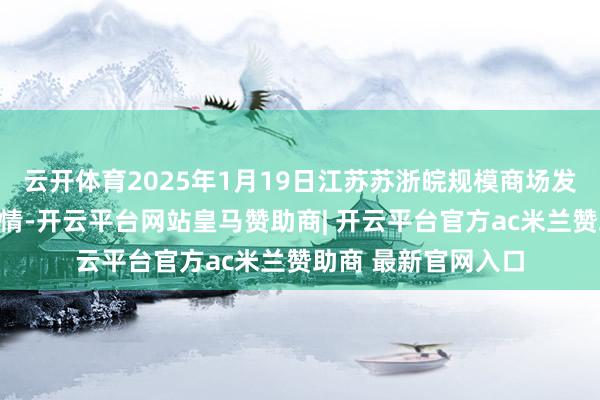云开体育2025年1月19日江苏苏浙皖规模商场发展有限公司价钱行情-开云平台网站皇马赞助商| 开云平台官方ac米兰赞助商 最新官网入口