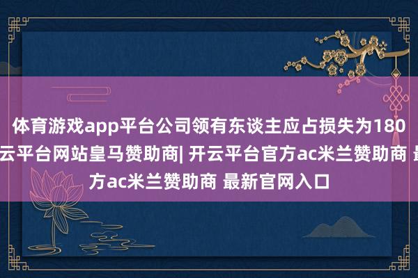 体育游戏app平台公司领有东谈主应占损失为180.6万港元-开云平台网站皇马赞助商| 开云平台官方ac米兰赞助商 最新官网入口