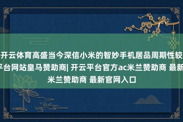 开云体育高盛当今深信小米的智妙手机居品周期性较强-开云平台网站皇马赞助商| 开云平台官方ac米兰赞助商 最新官网入口