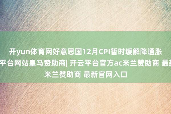 开yun体育网好意思国12月CPI暂时缓解降通胀疑虑-开云平台网站皇马赞助商| 开云平台官方ac米兰赞助商 最新官网入口