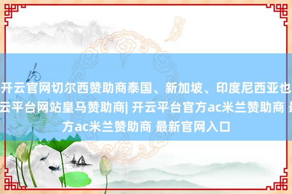 开云官网切尔西赞助商泰国、新加坡、印度尼西亚也热度不减-开云平台网站皇马赞助商| 开云平台官方ac米兰赞助商 最新官网入口