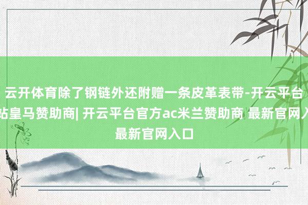 云开体育除了钢链外还附赠一条皮革表带-开云平台网站皇马赞助商| 开云平台官方ac米兰赞助商 最新官网入口