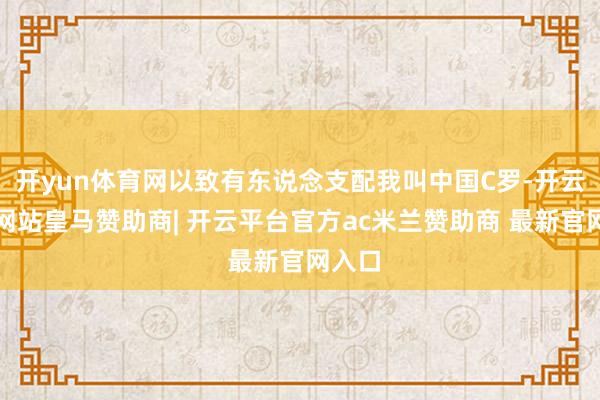开yun体育网以致有东说念支配我叫中国C罗-开云平台网站皇马赞助商| 开云平台官方ac米兰赞助商 最新官网入口
