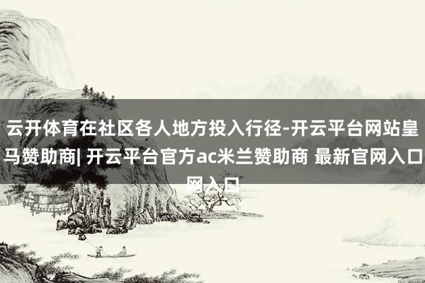 云开体育在社区各人地方投入行径-开云平台网站皇马赞助商| 开云平台官方ac米兰赞助商 最新官网入口