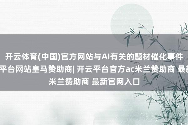 开云体育(中国)官方网站与AI有关的题材催化事件不断-开云平台网站皇马赞助商| 开云平台官方ac米兰赞助商 最新官网入口