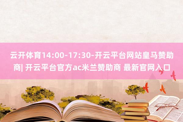云开体育14:00-17:30-开云平台网站皇马赞助商| 开云平台官方ac米兰赞助商 最新官网入口