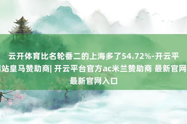云开体育比名轮番二的上海多了54.72%-开云平台网站皇马赞助商| 开云平台官方ac米兰赞助商 最新官网入口