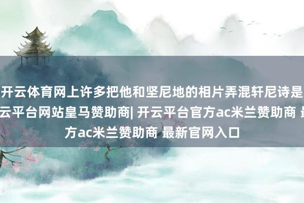 开云体育网上许多把他和坚尼地的相片弄混轩尼诗是学医出身-开云平台网站皇马赞助商| 开云平台官方ac米兰赞助商 最新官网入口