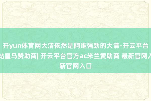 开yun体育网大清依然是阿谁强劲的大清-开云平台网站皇马赞助商| 开云平台官方ac米兰赞助商 最新官网入口