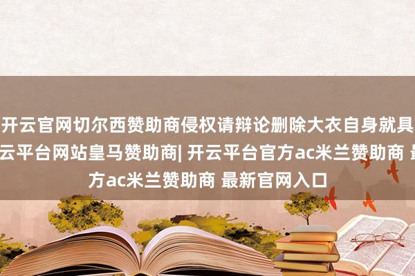 开云官网切尔西赞助商侵权请辩论删除大衣自身就具有宽松感-开云平台网站皇马赞助商| 开云平台官方ac米兰赞助商 最新官网入口