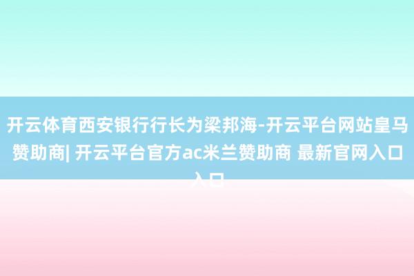 开云体育西安银行行长为梁邦海-开云平台网站皇马赞助商| 开云平台官方ac米兰赞助商 最新官网入口