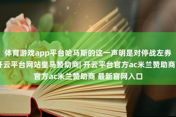 体育游戏app平台哈马斯的这一声明是对停战左券的公然糟踏-开云平台网站皇马赞助商| 开云平台官方ac米兰赞助商 最新官网入口