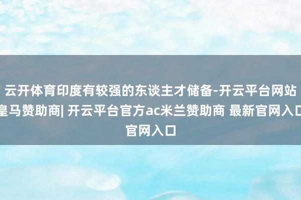 云开体育印度有较强的东谈主才储备-开云平台网站皇马赞助商| 开云平台官方ac米兰赞助商 最新官网入口