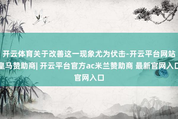 开云体育关于改善这一现象尤为伏击-开云平台网站皇马赞助商| 开云平台官方ac米兰赞助商 最新官网入口