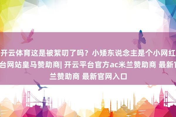 开云体育这是被絮叨了吗？小矮东说念主是个小网红-开云平台网站皇马赞助商| 开云平台官方ac米兰赞助商 最新官网入口
