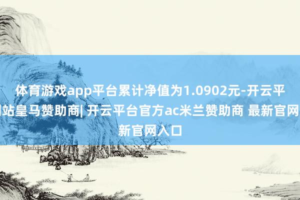 体育游戏app平台累计净值为1.0902元-开云平台网站皇马赞助商| 开云平台官方ac米兰赞助商 最新官网入口