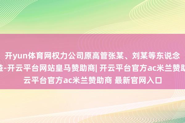开yun体育网权力公司原高管张某、刘某等东说念主为牟取罪人利益-开云平台网站皇马赞助商| 开云平台官方ac米兰赞助商 最新官网入口