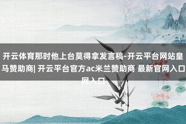 开云体育那时他上台莫得拿发言稿-开云平台网站皇马赞助商| 开云平台官方ac米兰赞助商 最新官网入口