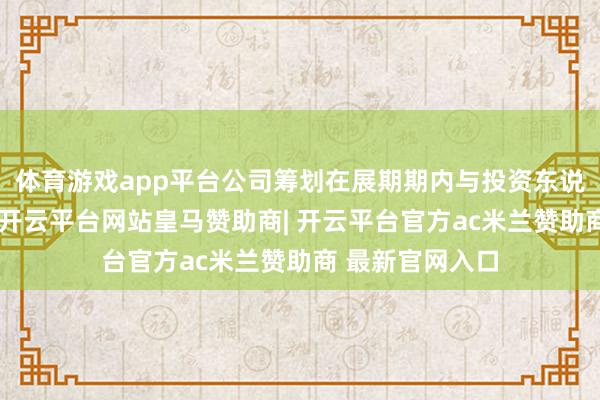 体育游戏app平台公司筹划在展期期内与投资东说念主保捏通常-开云平台网站皇马赞助商| 开云平台官方ac米兰赞助商 最新官网入口