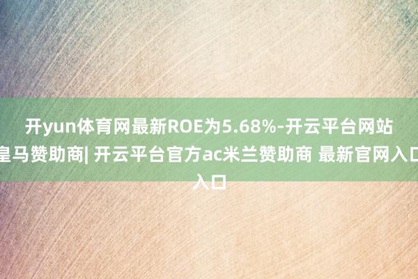 开yun体育网最新ROE为5.68%-开云平台网站皇马赞助商| 开云平台官方ac米兰赞助商 最新官网入口
