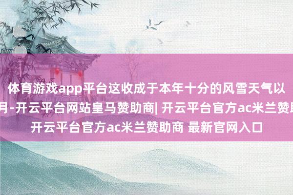 体育游戏app平台这收成于本年十分的风雪天气以及中国春节恰逢1月-开云平台网站皇马赞助商| 开云平台官方ac米兰赞助商 最新官网入口