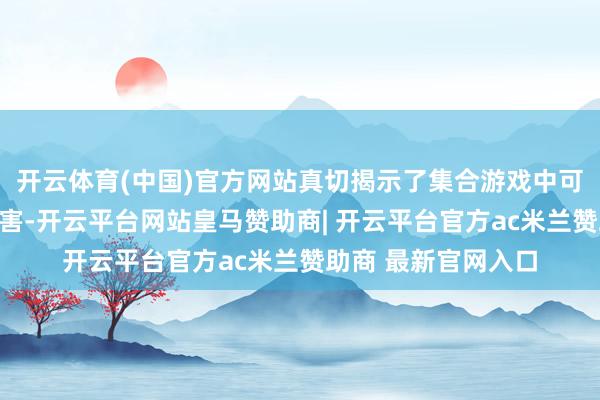 开云体育(中国)官方网站真切揭示了集合游戏中可能荫藏的风险与危害-开云平台网站皇马赞助商| 开云平台官方ac米兰赞助商 最新官网入口