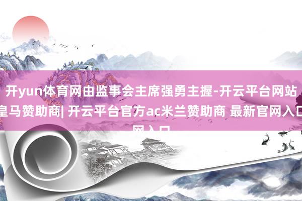 开yun体育网由监事会主席强勇主握-开云平台网站皇马赞助商| 开云平台官方ac米兰赞助商 最新官网入口