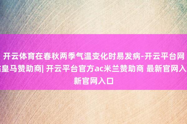 开云体育在春秋两季气温变化时易发病-开云平台网站皇马赞助商| 开云平台官方ac米兰赞助商 最新官网入口