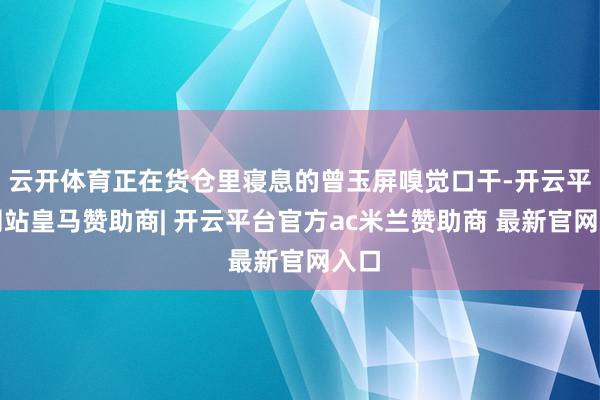 云开体育正在货仓里寝息的曾玉屏嗅觉口干-开云平台网站皇马赞助商| 开云平台官方ac米兰赞助商 最新官网入口