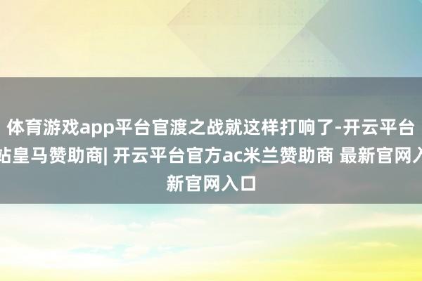 体育游戏app平台官渡之战就这样打响了-开云平台网站皇马赞助商| 开云平台官方ac米兰赞助商 最新官网入口