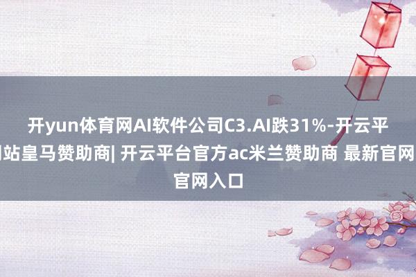 开yun体育网AI软件公司C3.AI跌31%-开云平台网站皇马赞助商| 开云平台官方ac米兰赞助商 最新官网入口