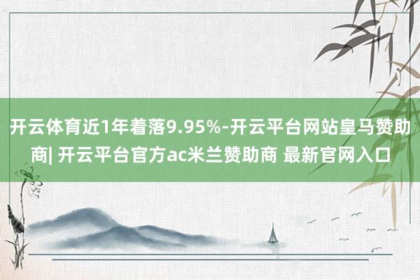 开云体育近1年着落9.95%-开云平台网站皇马赞助商| 开云平台官方ac米兰赞助商 最新官网入口