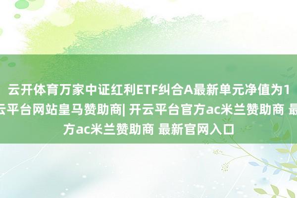 云开体育万家中证红利ETF纠合A最新单元净值为1.613元-开云平台网站皇马赞助商| 开云平台官方ac米兰赞助商 最新官网入口
