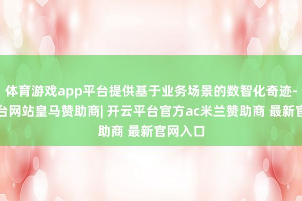 体育游戏app平台提供基于业务场景的数智化奇迹-开云平台网站皇马赞助商| 开云平台官方ac米兰赞助商 最新官网入口