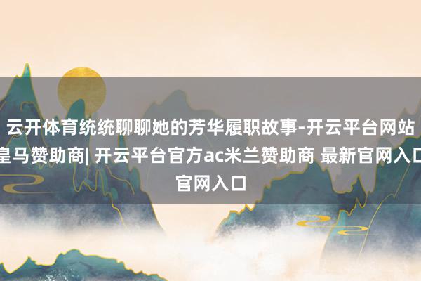 云开体育统统聊聊她的芳华履职故事-开云平台网站皇马赞助商| 开云平台官方ac米兰赞助商 最新官网入口