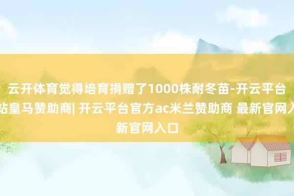云开体育觉得培育捐赠了1000株耐冬苗-开云平台网站皇马赞助商| 开云平台官方ac米兰赞助商 最新官网入口