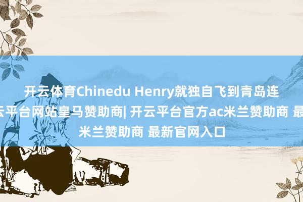 开云体育Chinedu Henry就独自飞到青岛连接调解-开云平台网站皇马赞助商| 开云平台官方ac米兰赞助商 最新官网入口