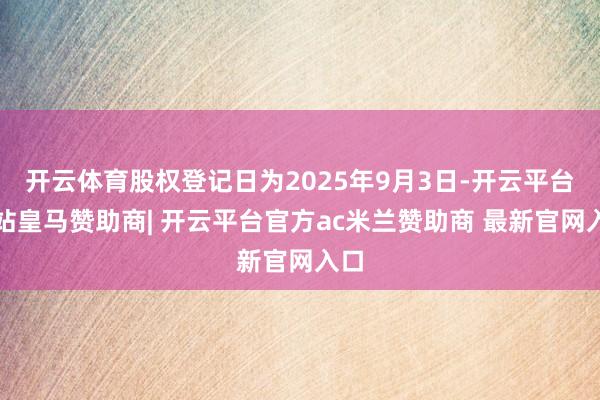 开云体育股权登记日为2025年9月3日-开云平台网站皇马赞助商| 开云平台官方ac米兰赞助商 最新官网入口